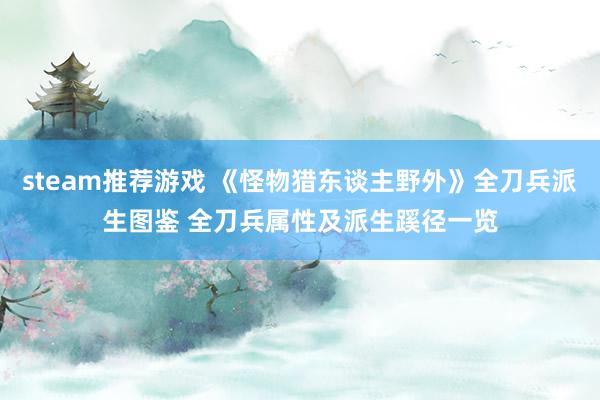 steam推荐游戏 《怪物猎东谈主野外》全刀兵派生图鉴 全刀兵属性及派生蹊径一览