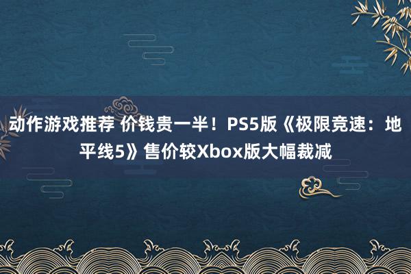 动作游戏推荐 价钱贵一半！PS5版《极限竞速：地平线5》售价较Xbox版大幅裁减