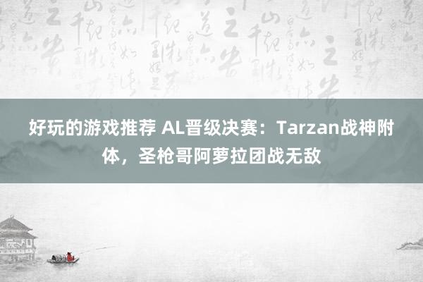 好玩的游戏推荐 AL晋级决赛：Tarzan战神附体，圣枪哥阿萝拉团战无敌