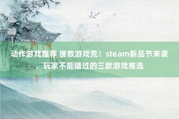 动作游戏推荐 援救游戏荒！steam新品节来袭，玩家不能错过的三款游戏推选