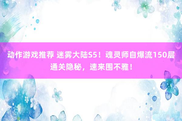 动作游戏推荐 迷雾大陆S5！魂灵师自爆流150层通关隐秘，速来围不雅！