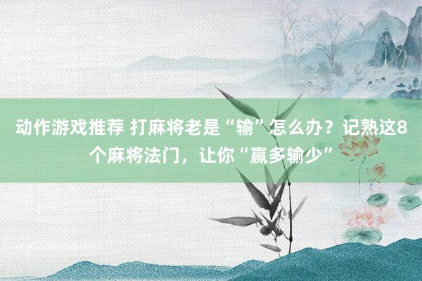 动作游戏推荐 打麻将老是“输”怎么办？记熟这8个麻将法门，让你“赢多输少”