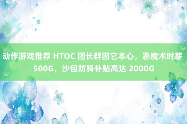 动作游戏推荐 HTOC 团长群因它本心，恶魔术时薪 500G，沙包防骑补贴高达 2000G