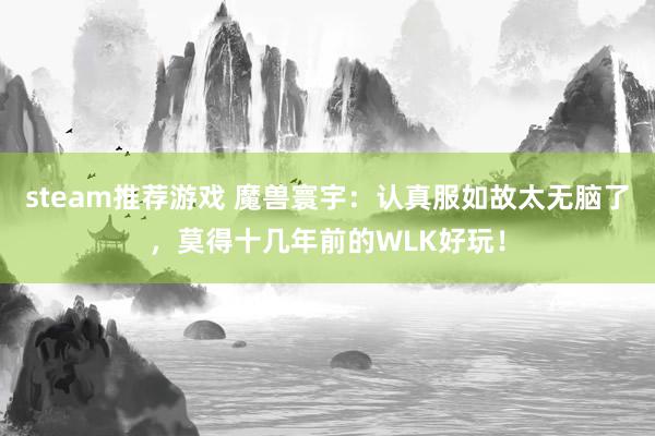 steam推荐游戏 魔兽寰宇：认真服如故太无脑了，莫得十几年前的WLK好玩！