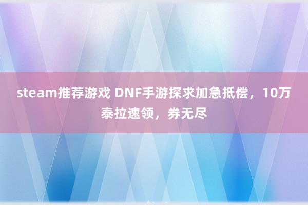 steam推荐游戏 DNF手游探求加急抵偿，10万泰拉速领，券无尽