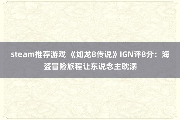 steam推荐游戏 《如龙8传说》IGN评8分：海盗冒险旅程让东说念主耽溺