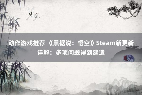 动作游戏推荐 《黑据说：悟空》Steam新更新详解：多项问题得到建造