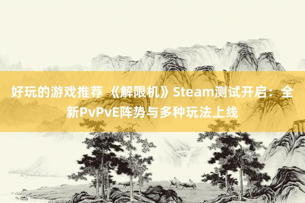 好玩的游戏推荐 《解限机》Steam测试开启：全新PvPvE阵势与多种玩法上线