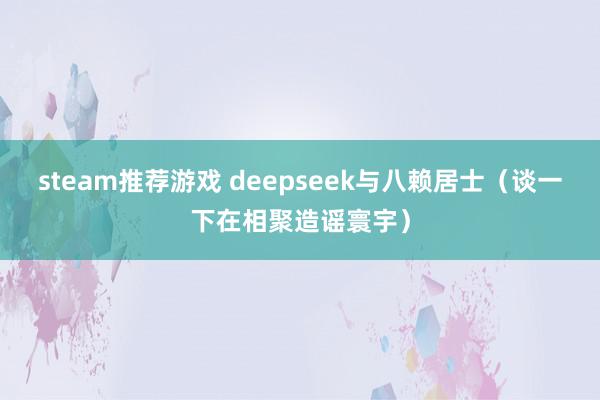 steam推荐游戏 deepseek与八赖居士（谈一下在相聚造谣寰宇）