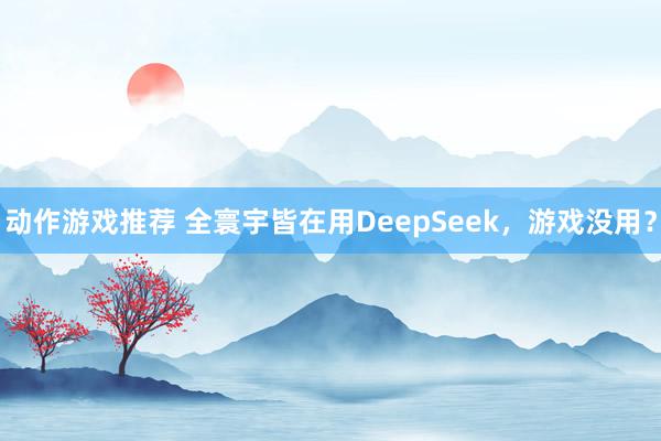 动作游戏推荐 全寰宇皆在用DeepSeek，游戏没用？