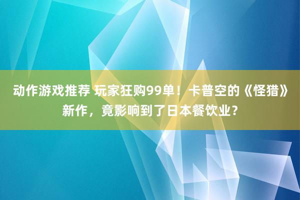 动作游戏推荐 玩家狂购99单！卡普空的《怪猎》新作，竟影响到了日本餐饮业？