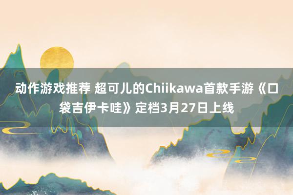 动作游戏推荐 超可儿的Chiikawa首款手游《口袋吉伊卡哇》定档3月27日上线