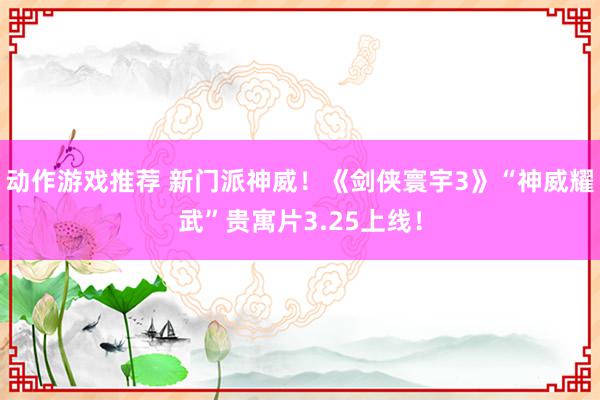 动作游戏推荐 新门派神威！《剑侠寰宇3》“神威耀武”贵寓片3.25上线！